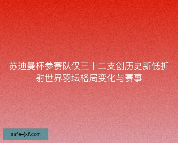苏迪曼杯参赛队仅三十二支创历史新低折射世界羽坛格局变化与赛事