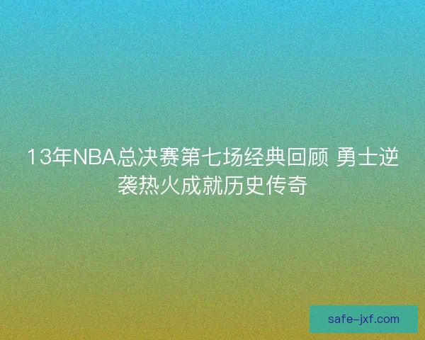 13年NBA总决赛第七场经典回顾 勇士逆袭热火成就历史传奇 13年NBA总决赛第七场经典回顾 勇士逆袭热火成就历史传奇