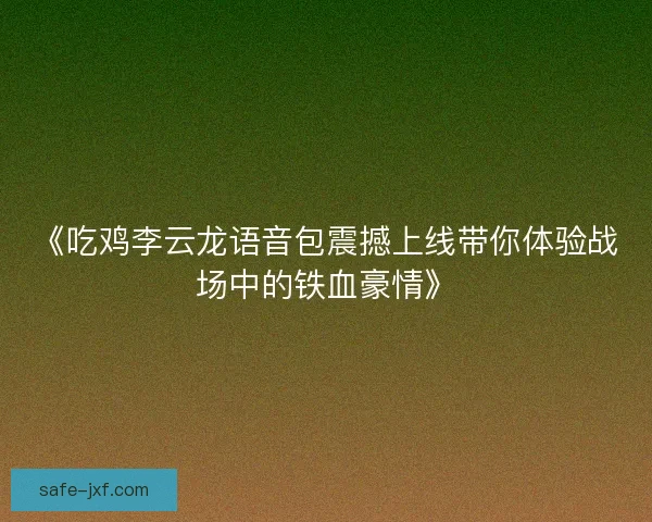 《吃鸡李云龙语音包震撼上线带你体验战场中的铁血豪情》 《吃鸡李云龙语音包震撼上线带你体验战场中的铁血豪情》