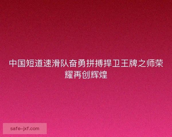 中国短道速滑队奋勇拼搏捍卫王牌之师荣耀再创辉煌 中国短道速滑队奋勇拼搏捍卫王牌之师荣耀再创辉煌