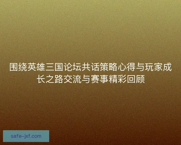 围绕英雄三国论坛共话策略心得与玩家成长之路交流与赛事精彩回顾