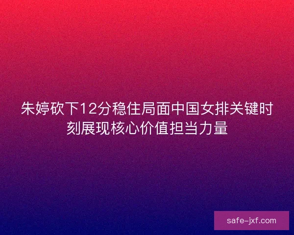 朱婷砍下12分稳住局面中国女排关键时刻展现核心价值担当力量