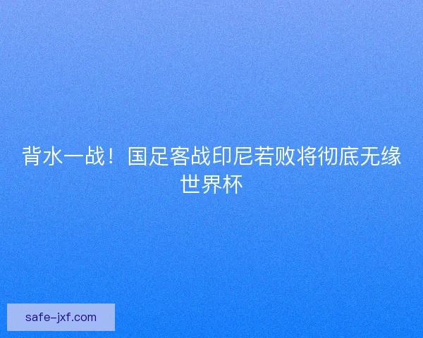 背水一战！国足客战印尼若败将彻底无缘世界杯