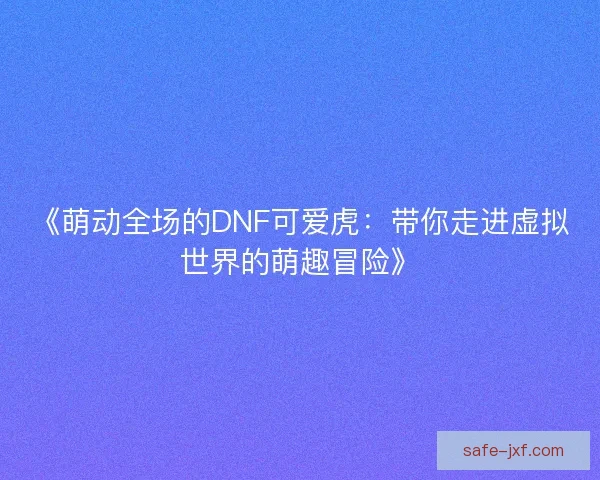 《萌动全场的DNF可爱虎：带你走进虚拟世界的萌趣冒险》