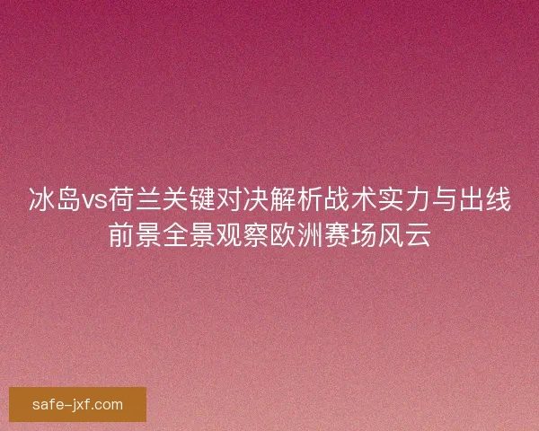 冰岛vs荷兰关键对决解析战术实力与出线前景全景观察欧洲赛场风云 冰岛vs荷兰关键对决解析战术实力与出线前景全景观察欧洲赛场风云
