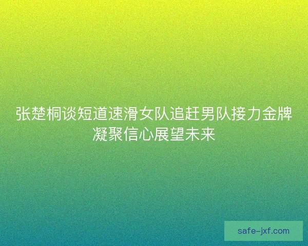 张楚桐谈短道速滑女队追赶男队接力金牌凝聚信心展望未来