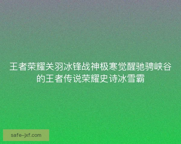 王者荣耀关羽冰锋战神极寒觉醒驰骋峡谷的王者传说荣耀史诗冰雪霸