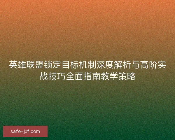 英雄联盟锁定目标机制深度解析与高阶实战技巧全面指南教学策略 英雄联盟锁定目标机制深度解析与高阶实战技巧全面指南教学策略