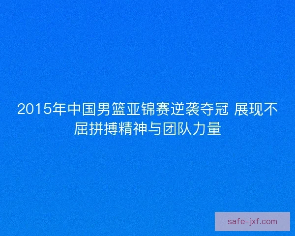 2015年中国男篮亚锦赛逆袭夺冠 展现不屈拼搏精神与团队力量 2015年中国男篮亚锦赛逆袭夺冠 展现不屈拼搏精神与团队力量