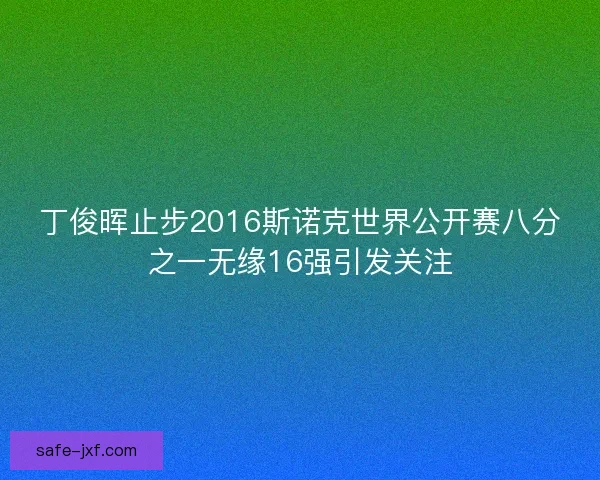 丁俊晖止步2016斯诺克世界公开赛八分之一无缘16强引发关注 丁俊晖止步2016斯诺克世界公开赛八分之一无缘16强引发关注