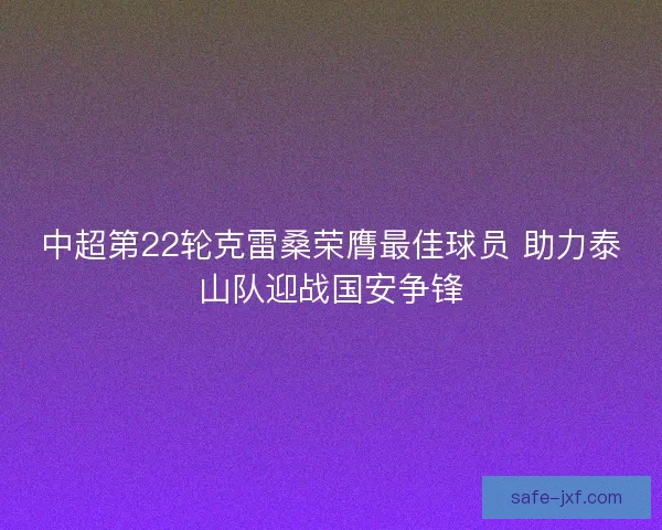 中超第22轮克雷桑荣膺最佳球员 助力泰山队迎战国安争锋 中超第22轮克雷桑荣膺最佳球员 助力泰山队迎战国安争锋