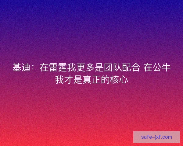 基迪:在雷霆我更多是团队配合 在公牛我才是真正的核心 基迪:在雷霆我更多是团队配合 在公牛我才是真正的核心