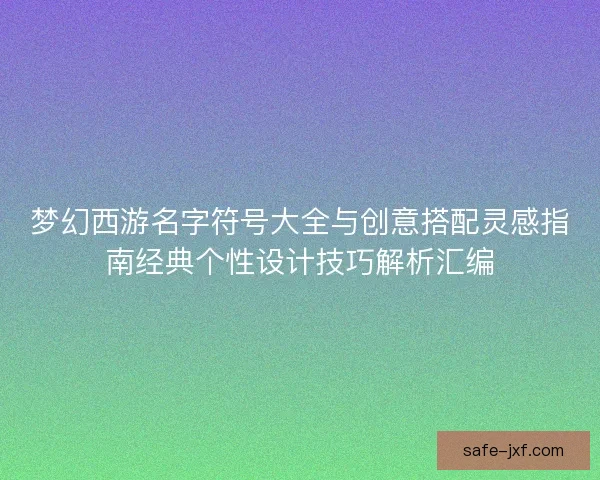 梦幻西游名字符号大全与创意搭配灵感指南经典个性设计技巧解析汇编