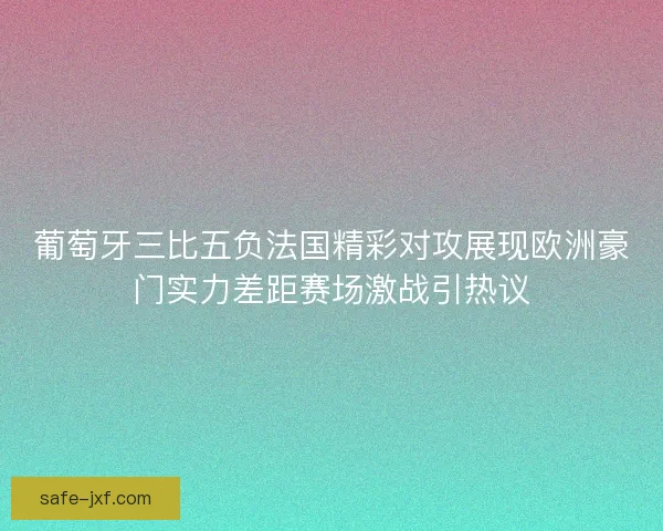 葡萄牙三比五负法国精彩对攻展现欧洲豪门实力差距赛场激战引热议