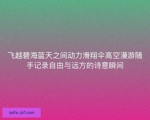 飞越碧海蓝天之间动力滑翔伞高空漫游随手记录自由与远方的诗意瞬间
