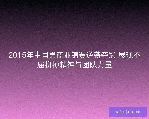 2015年中国男篮亚锦赛逆袭夺冠 展现不屈拼搏精神与团队力量 2015年中国男篮亚锦赛逆袭夺冠 展现不屈拼搏精神与团队力量