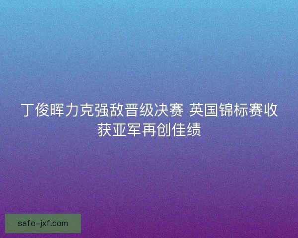 丁俊晖力克强敌晋级决赛 英国锦标赛收获亚军再创佳绩