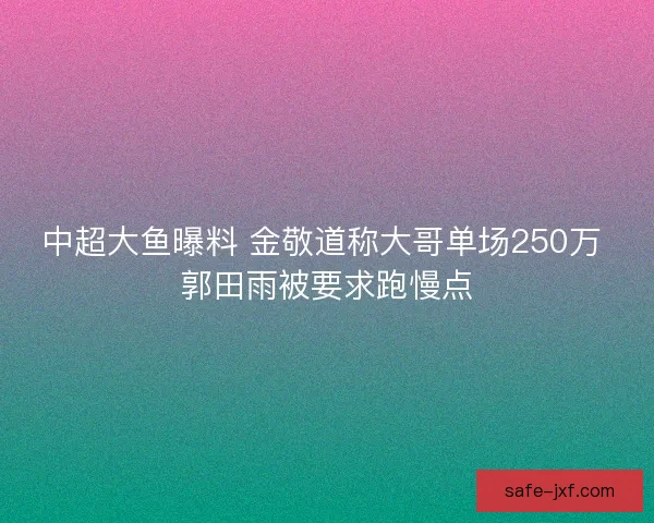 中超大鱼曝料 金敬道称大哥单场250万 郭田雨被要求跑慢点 中超大鱼曝料 金敬道称大哥单场250万 郭田雨被要求跑慢点