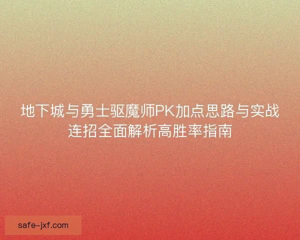 地下城与勇士驱魔师PK加点思路与实战连招全面解析高胜率指南 地下城与勇士驱魔师PK加点思路与实战连招全面解析高胜率指南