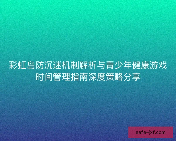 彩虹岛防沉迷机制解析与青少年健康游戏时间管理指南深度策略分享