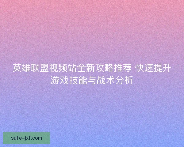 英雄联盟视频站全新攻略推荐 快速提升游戏技能与战术分析