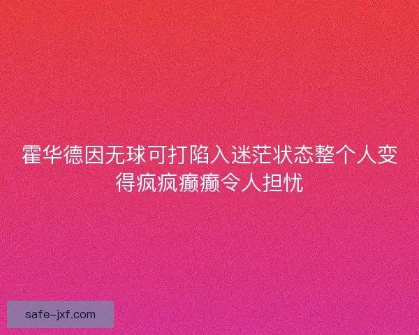 霍华德因无球可打陷入迷茫状态整个人变得疯疯癫癫令人担忧
