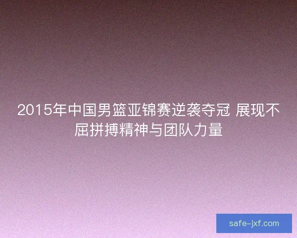 2015年中国男篮亚锦赛逆袭夺冠 展现不屈拼搏精神与团队力量 2015年中国男篮亚锦赛逆袭夺冠 展现不屈拼搏精神与团队力量