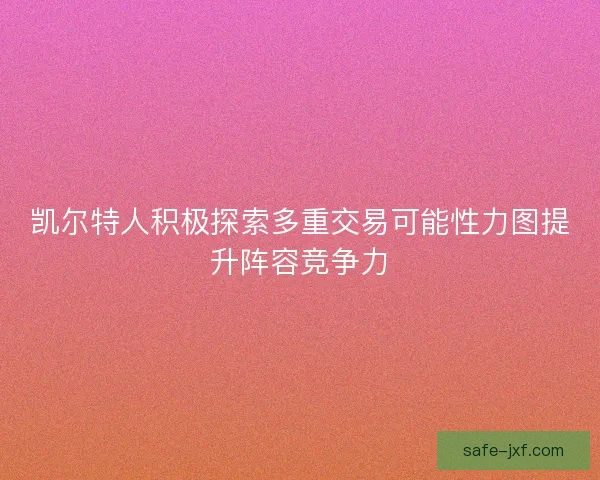 凯尔特人积极探索多重交易可能性力图提升阵容竞争力 凯尔特人积极探索多重交易可能性力图提升阵容竞争力