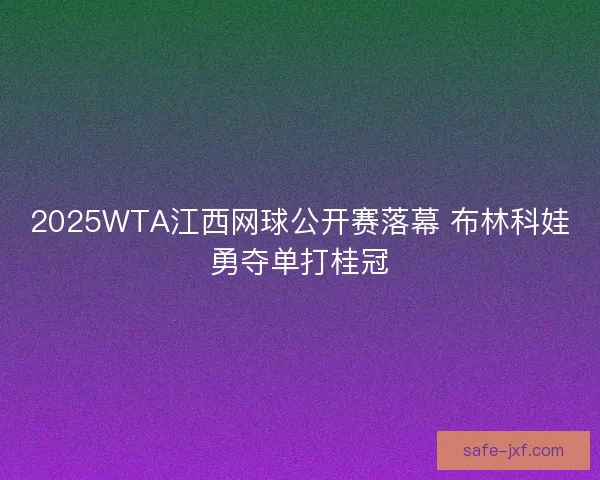 2025WTA江西网球公开赛落幕 布林科娃勇夺单打桂冠